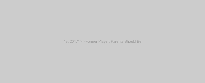 13, 2017″ > >Former Player: Parents Should Be